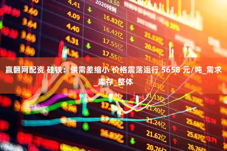 赢翻网配资 硅铁：供需差缩小 价格震荡运行 5658 元/吨_需求_库存_整体