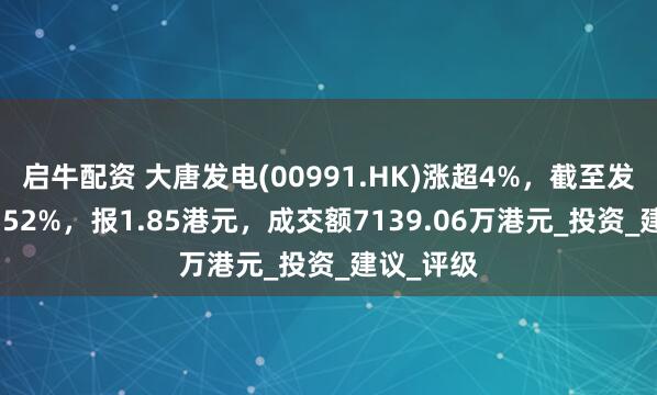 启牛配资 大唐发电(00991.HK)涨超4%，截至发稿，涨4.52%，报1.85港元，成交额7139.06万港元_投资_建议_评级