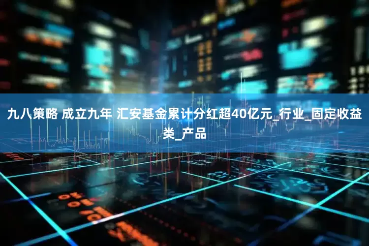 九八策略 成立九年 汇安基金累计分红超40亿元_行业_固定收益类_产品