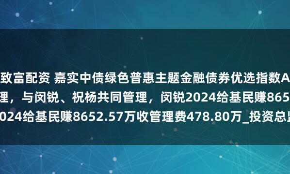 致富配资 嘉实中债绿色普惠主题金融债券优选指数A增聘赵国英为基金经理，与闵锐、祝杨共同管理，闵锐2024给基民赚8652.57万收管理费478.80万_投资总监