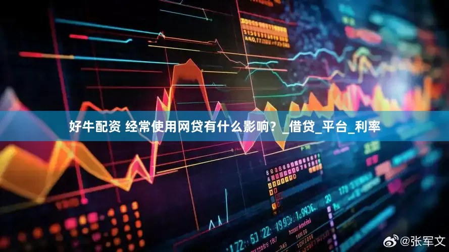 好牛配资 经常使用网贷有什么影响？_借贷_平台_利率