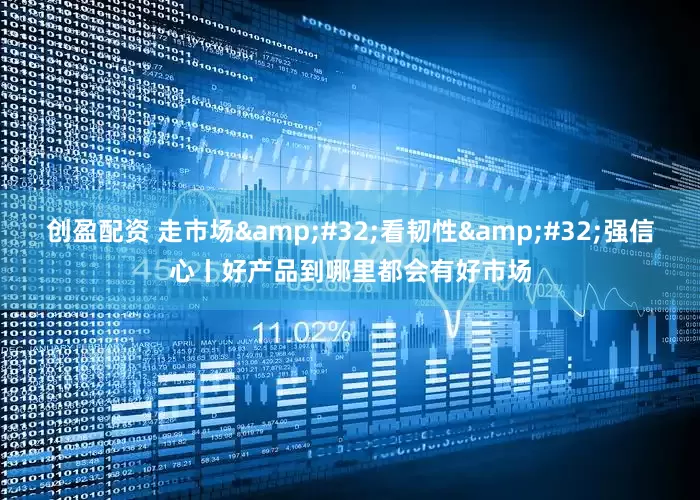 创盈配资 走市场&#32;看韧性&#32;强信心丨好产品到哪里都会有好市场
