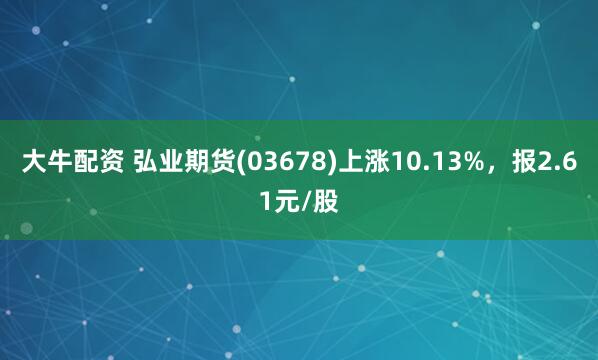 大牛配资 弘业期货(03678)上涨10.13%，报2.61元/股