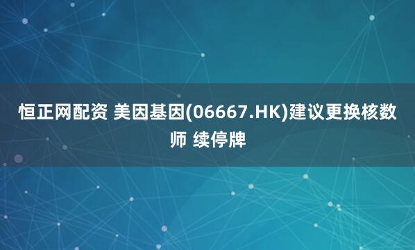 恒正网配资 美因基因(06667.HK)建议更换核数师 续停牌