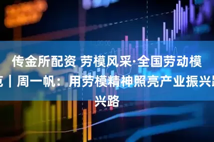 传金所配资 劳模风采·全国劳动模范｜周一帆：用劳模精神照亮产业振兴路