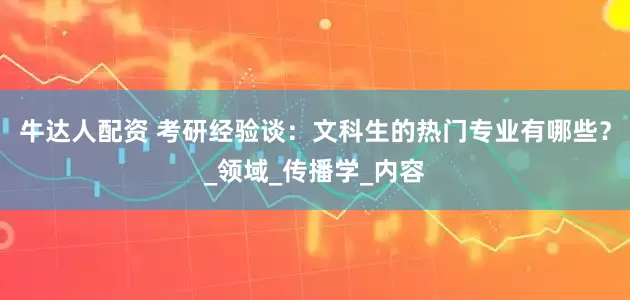 牛达人配资 考研经验谈：文科生的热门专业有哪些？_领域_传播学_内容