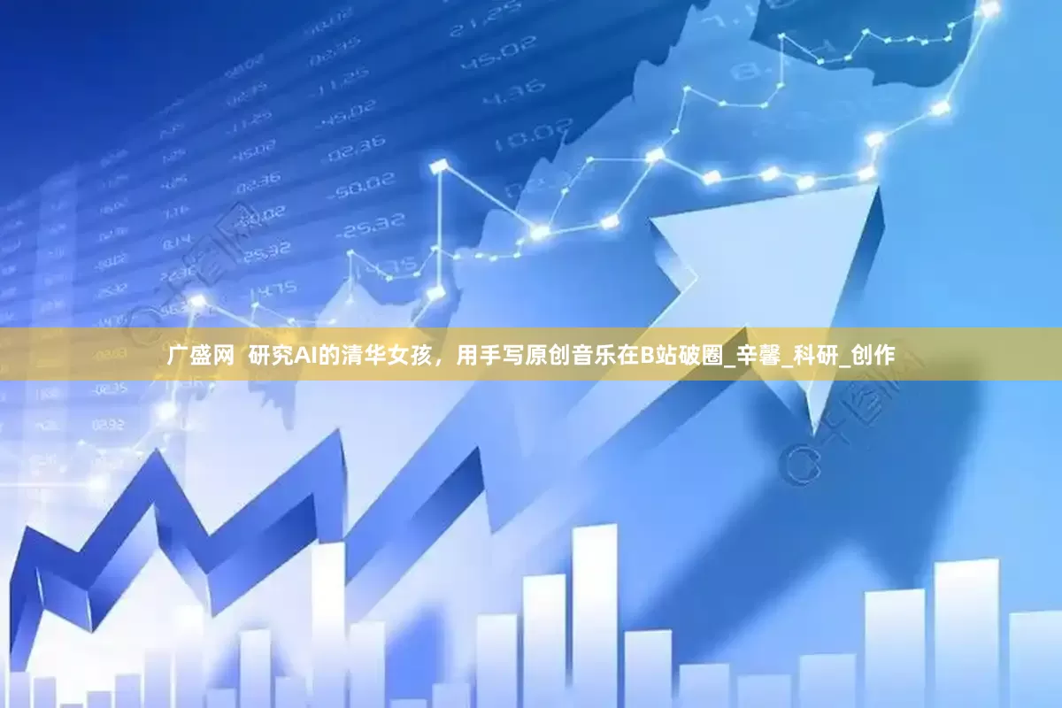 广盛网  研究AI的清华女孩，用手写原创音乐在B站破圈_辛馨_科研_创作