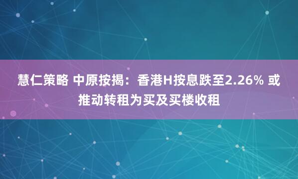 慧仁策略 中原按揭：香港H按息跌至2.26% 或推动转租为买及买楼收租