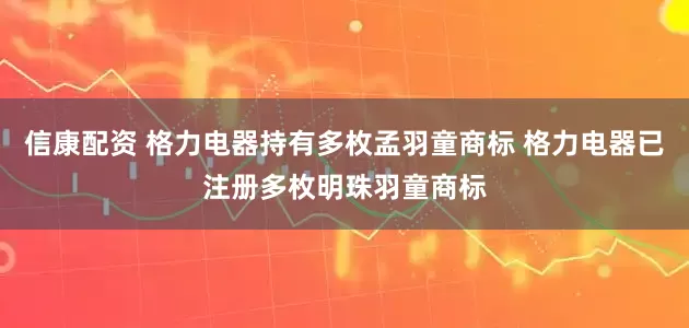 信康配资 格力电器持有多枚孟羽童商标 格力电器已注册多枚明珠羽童商标