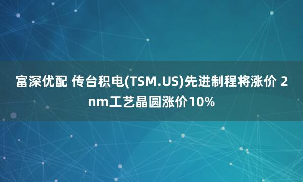 富深优配 传台积电(TSM.US)先进制程将涨价 2nm工艺晶圆涨价10%