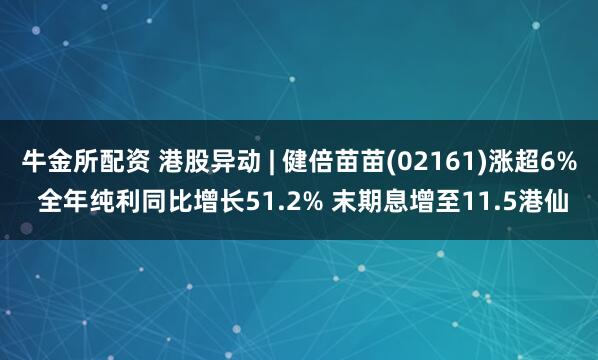 牛金所配资 港股异动 | 健倍苗苗(02161)涨超6% 全年纯利同比增长51.2% 末期息增至11.5港仙