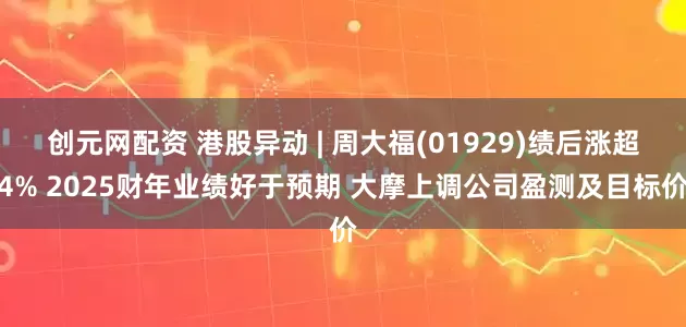 创元网配资 港股异动 | 周大福(01929)绩后涨超4% 2025财年业绩好于预期 大摩上调公司盈测及目标价