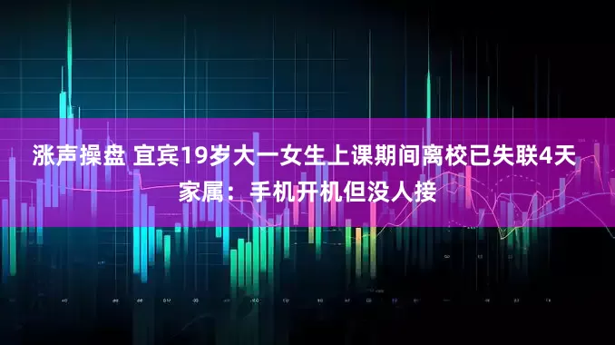 涨声操盘 宜宾19岁大一女生上课期间离校已失联4天 家属：手机开机但没人接
