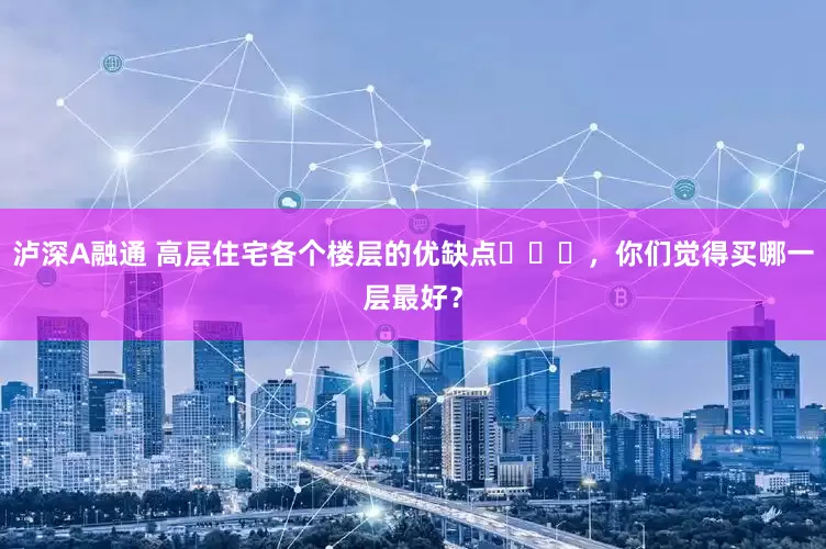 泸深A融通 高层住宅各个楼层的优缺点​​​，你们觉得买哪一层最好？