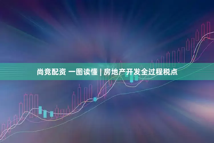 尚竞配资 一图读懂 | 房地产开发全过程税点