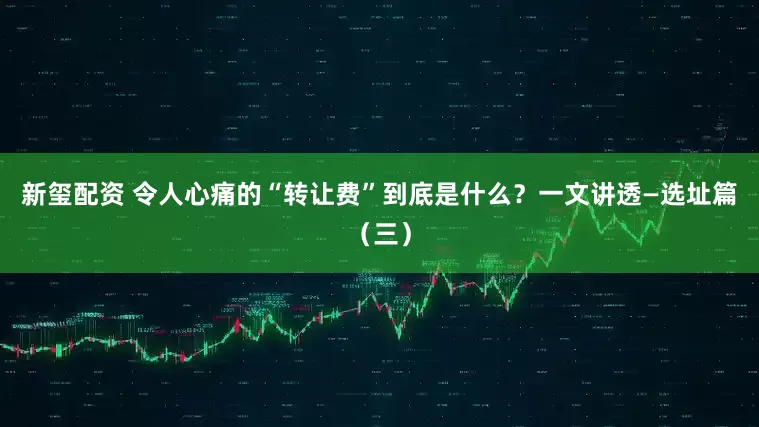 新玺配资 令人心痛的“转让费”到底是什么？一文讲透—选址篇（三）