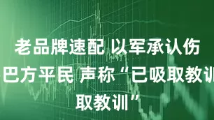 老品牌速配 以军承认伤害巴方平民 声称“已吸取教训”