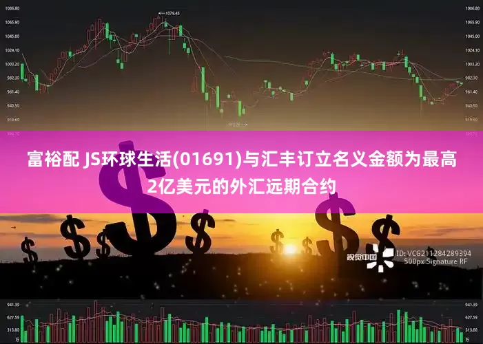 富裕配 JS环球生活(01691)与汇丰订立名义金额为最高2亿美元的外汇远期合约
