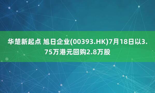 华楚新起点 旭日企业(00393.HK)7月18日以3.75万港元回购2.8万股