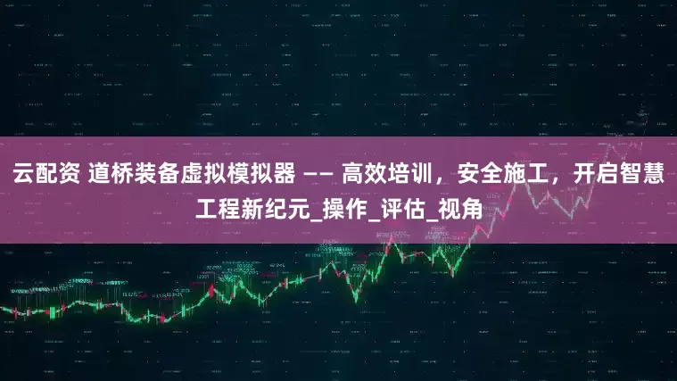 云配资 道桥装备虚拟模拟器 —— 高效培训，安全施工，开启智慧工程新纪元_操作_评估_视角