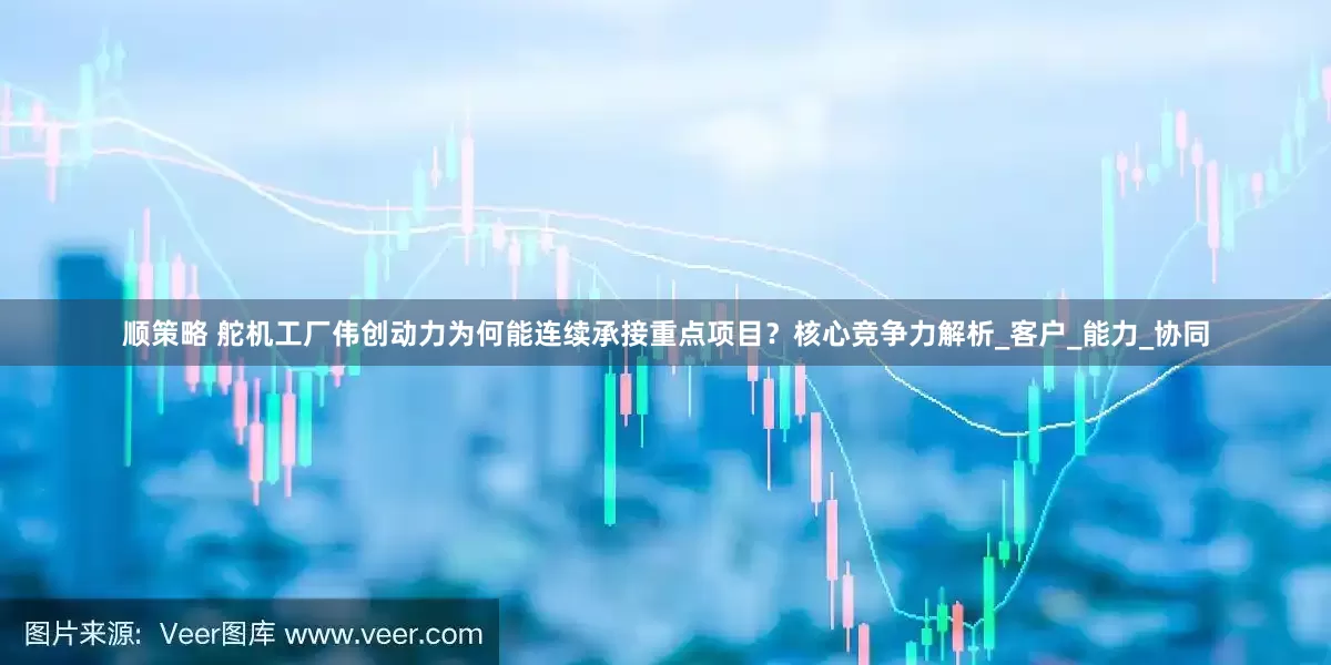 顺策略 舵机工厂伟创动力为何能连续承接重点项目？核心竞争力解析_客户_能力_协同