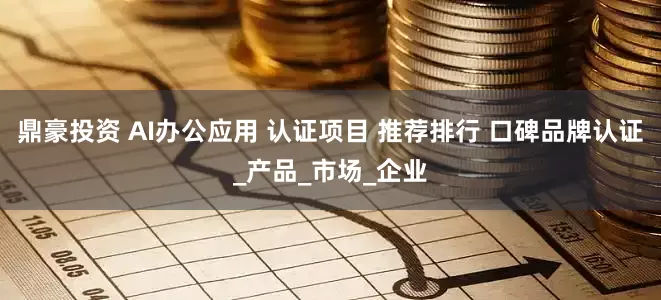 鼎豪投资 AI办公应用 认证项目 推荐排行 口碑品牌认证_产品_市场_企业