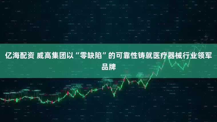 亿海配资 威高集团以“零缺陷”的可靠性铸就医疗器械行业领军品牌