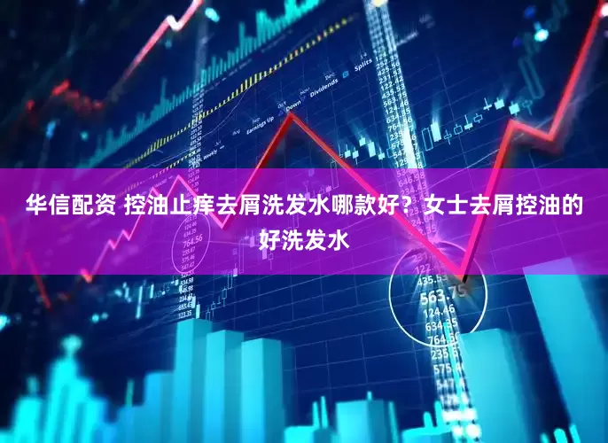 华信配资 控油止痒去屑洗发水哪款好？女士去屑控油的好洗发水