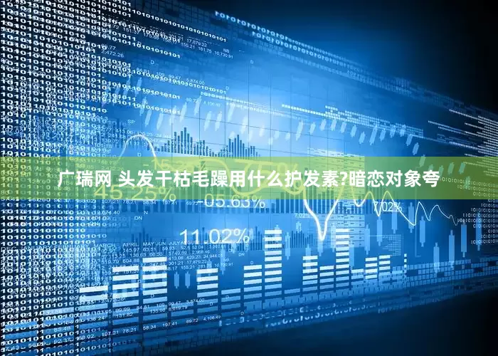 广瑞网 头发干枯毛躁用什么护发素?暗恋对象夸