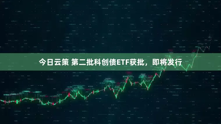今日云策 第二批科创债ETF获批，即将发行