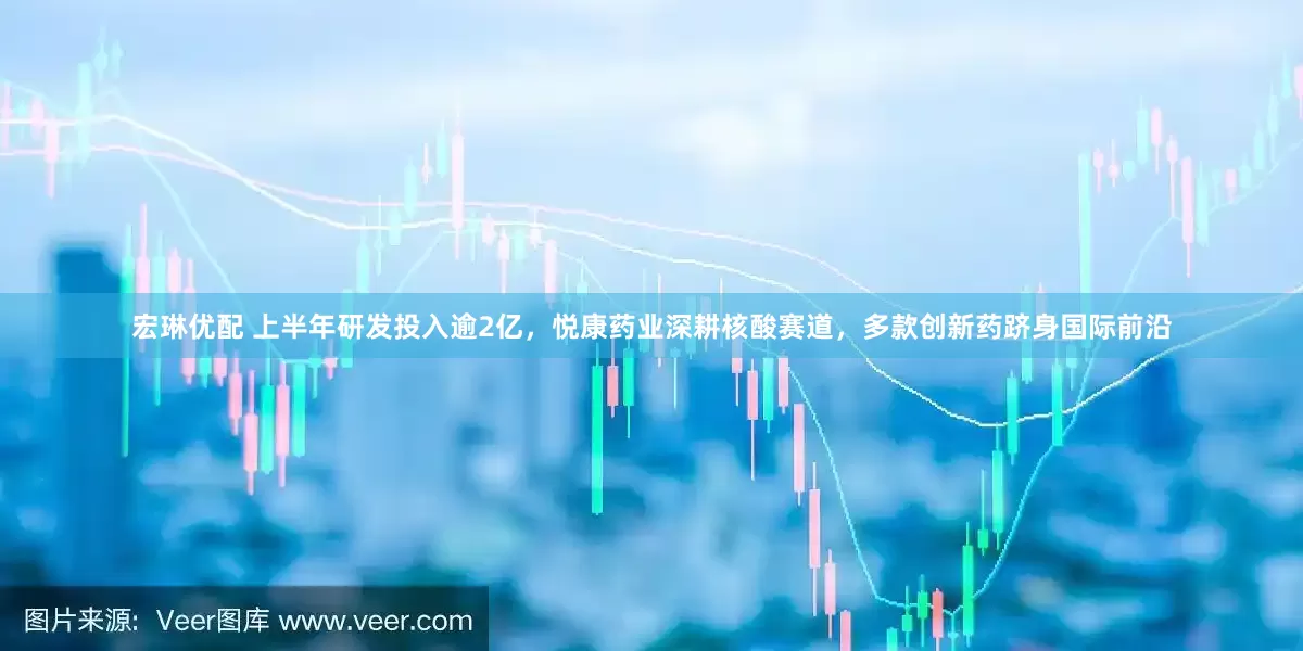 宏琳优配 上半年研发投入逾2亿，悦康药业深耕核酸赛道，多款创新药跻身国际前沿