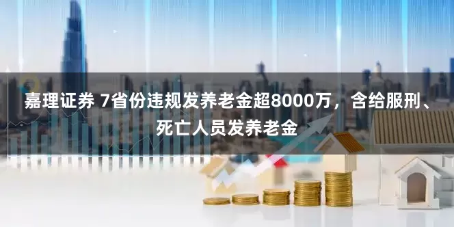 嘉理证券 7省份违规发养老金超8000万，含给服刑、死亡人员发养老金