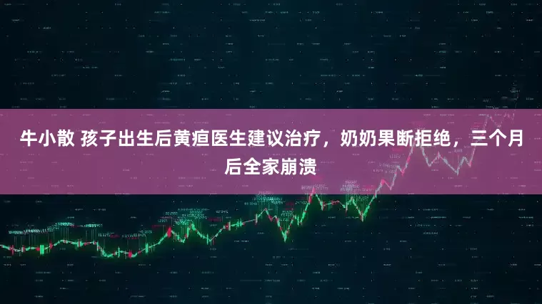 牛小散 孩子出生后黄疸医生建议治疗，奶奶果断拒绝，三个月后全家崩溃
