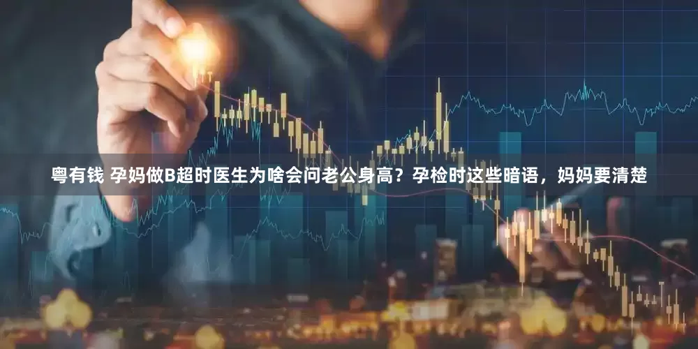 粤有钱 孕妈做B超时医生为啥会问老公身高？孕检时这些暗语，妈妈要清楚