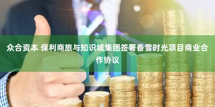 众合资本 保利商旅与知识城集团签署香雪时光项目商业合作协议