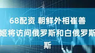 68配资 朝鲜外相崔善姬将访问俄罗斯和白俄罗斯