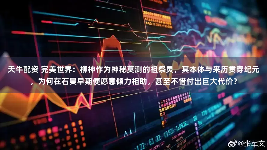 天牛配资 完美世界:柳神作为神秘莫测的祖祭灵,其本体与来历贯穿纪元,为何在石昊早期便愿意倾力相助,甚至不惜付出巨大代价?