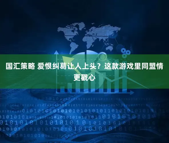 国汇策略 爱恨纠葛让人上头?这款游戏里同盟情更戳心