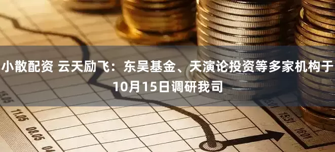 小散配资 云天励飞：东吴基金、天演论投资等多家机构于10月15日调研我司