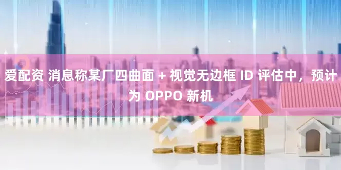 爱配资 消息称某厂四曲面 + 视觉无边框 ID 评估中，预计为 OPPO 新机