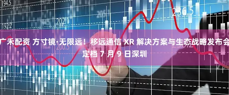 广禾配资 方寸镜·无限远！移远通信 XR 解决方案与生态战略发布会定档 7 月 9 日深圳