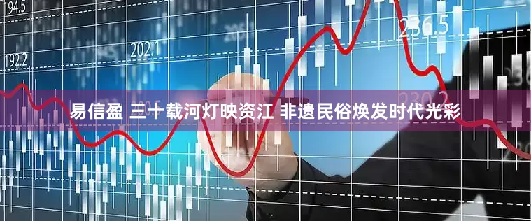 易信盈 三十载河灯映资江 非遗民俗焕发时代光彩